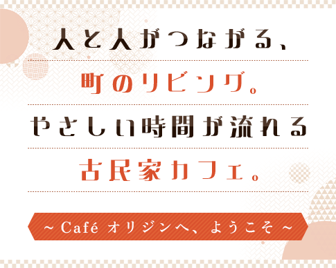 人と人がつながる、町のリビング。やさしい時間が流れる古民家カフェ~Café オリジンへ、ようこそ~